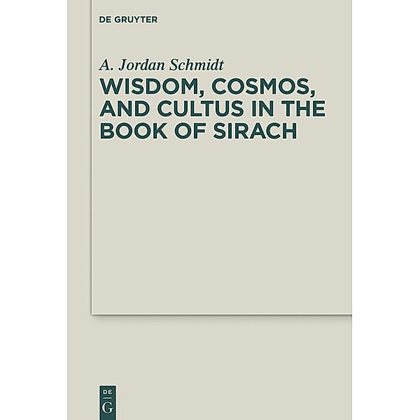 Wisdom, Cosmos, and Cultus in the Book of Sirach / Deuterocanonical and Cognate Literature Studies Bd.42, A. Jordan Schmidt