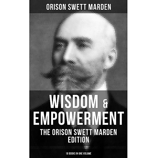 Wisdom & Empowerment: The Orison Swett Marden Edition (18 Books in One Volume), Orison Swett Marden