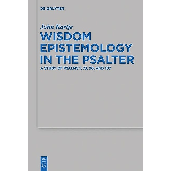 Wisdom Epistemology in the Psalter / Beihefte zur Zeitschrift für die alttestamentliche Wissenschaft Bd.472, John Kartje