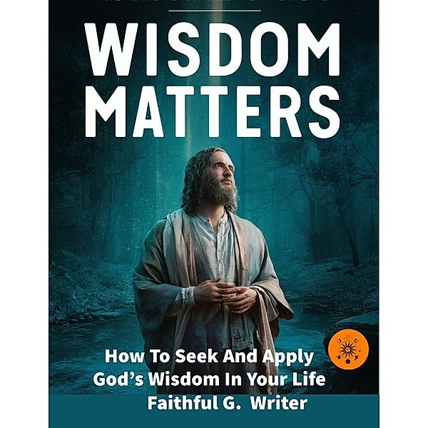 Wisdom Matters: How To Seek And Apply God's Wisdom In Your Life (Christian Values, #11) / Christian Values, Faithful G. Writer