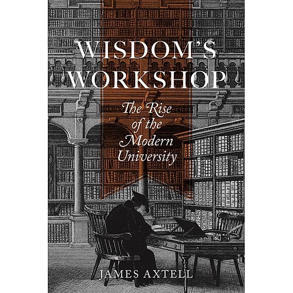 Wisdom's Workshop / The William G. Bowen Series, James Axtell