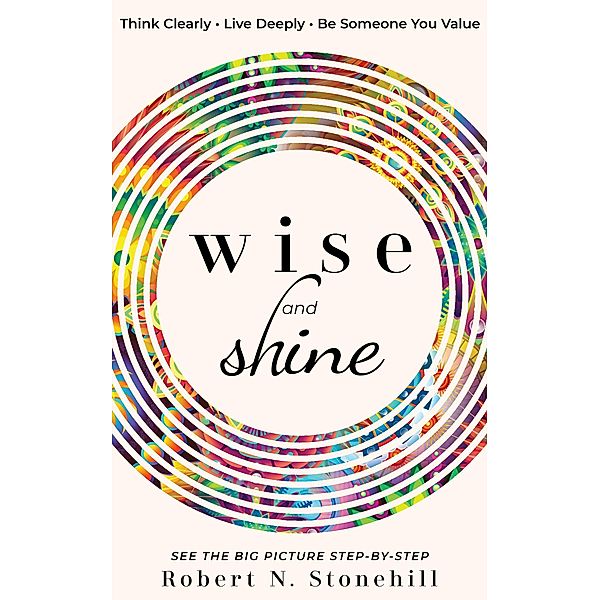 Wise and Shine: Think Clearly, Live Deeply, Be Someone You Value, Robert N. Stonehill