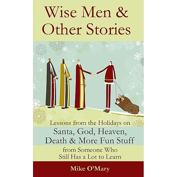 Wise Men and Other Stories: Lessons from the Holidays on Santa, God, Heaven, Death and More Fun Stuff from Someone Who Still Has a Lot to Learn, Mike O'Mary