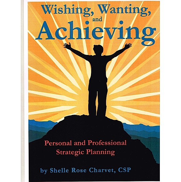 Wishing, Wanting, Achieving: Personal and Professional Strategic Planning, Shelle Rose Charvet