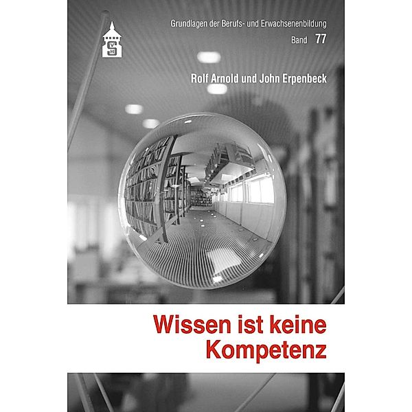 Wissen ist keine Kompetenz / Grundlagen der Berufs- und Erwachsenenbildung Bd.77, Rolf Arnold, John Erpenbeck