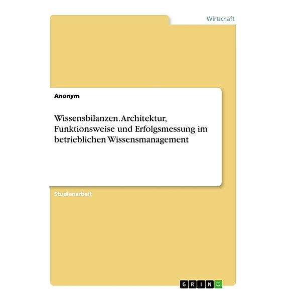 Wissensbilanzen. Architektur, Funktionsweise und Erfolgsmessung im betrieblichen Wissensmanagement, Anonymous