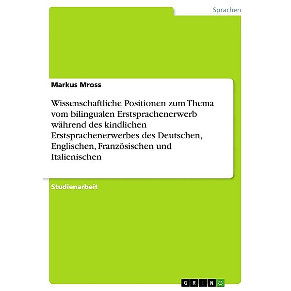 Wissenschaftliche Positionen zum Thema vom bilingualen Erstsprachenerwerb während des kindlichen Erstsprachenerwerbes des Deutschen, Englischen, Französischen und Italienischen, Markus Mross