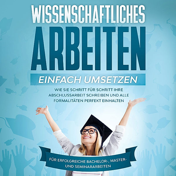 Wissenschaftliches Arbeiten einfach umsetzen: Wie Sie Schritt für Schritt Ihre Abschlussarbeit schreiben und alle Formalitäten perfekt einhalten - Für erfolgreiche Bachelor-, Master- und Seminararbeiten, Matthias Schreiber