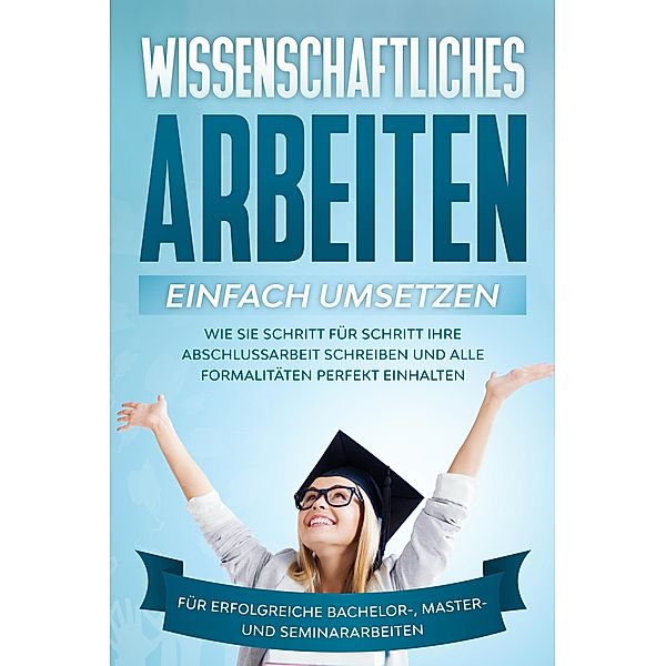 Wissenschaftliches Arbeiten einfach umsetzen: Wie Sie Schritt für Schritt Ihre Abschlussarbeit schreiben und alle Formalitäten perfekt einhalten/Für erfolgreiche Bachelor-, Master- und Seminararbeiten, Matthias Schreiber