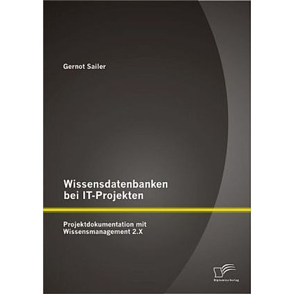 Wissensdatenbanken bei IT-Projekten: Projektdokumentation mit Wissensmanagement 2.X, Gernot Sailer