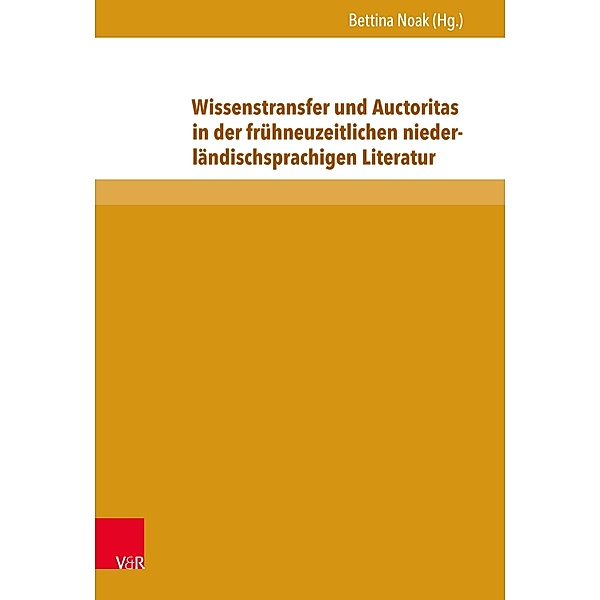 Wissenstransfer und Auctoritas in der frühneuzeitlichen niederländischsprachigen Literatur / Berliner Mittelalter- und Frühneuzeitforschung, Bettina Noak