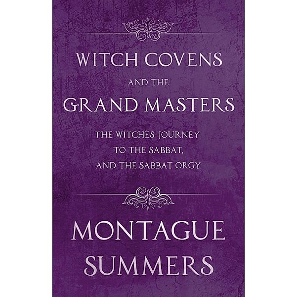 Witch Covens and the Grand Masters - The Witches' Journey to the Sabbat, and the Sabbat Orgy (Fantasy and Horror Classics), Montague Summers