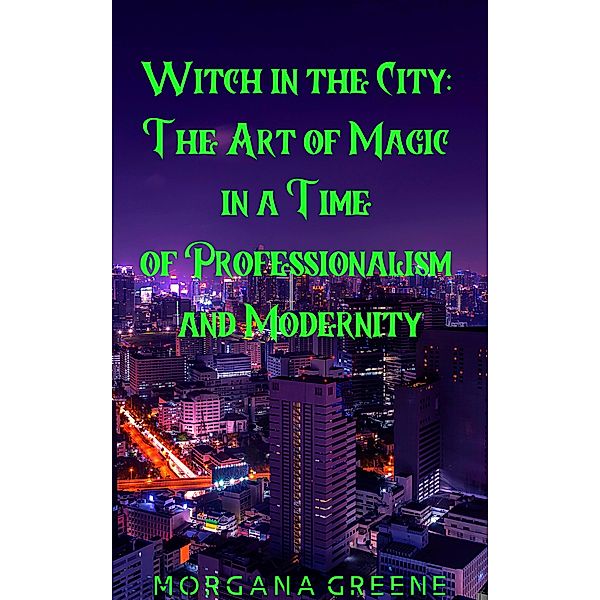 Witch in the City: The Art of Magic in a Time of Professionalism and Modernity, Morgana Greene