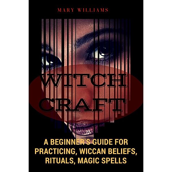 Witchcraft: A Beginner's Guide for Practicing, Wiccan Beliefs, Rituals, Magic Spells, Mary Williams