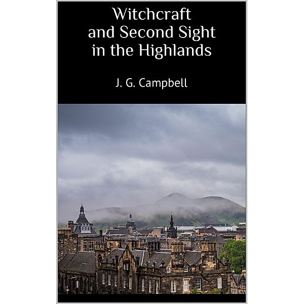Witchcraft and Second Sight in the Highlands, J. G. Campbell