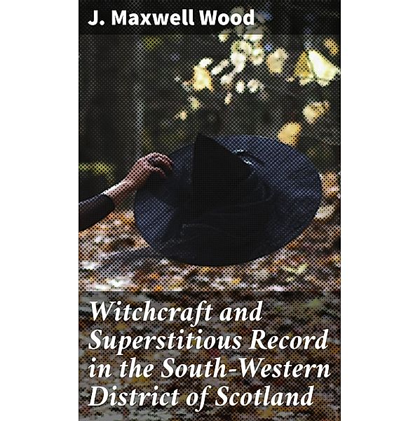 Witchcraft and Superstitious Record in the South-Western District of Scotland, J. Maxwell Wood