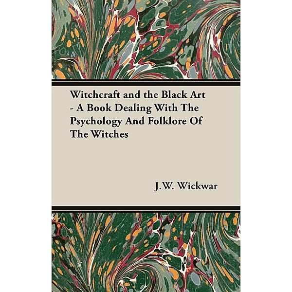 Witchcraft and the Black Art - A Book Dealing with the Psychology and Folklore of the Witches, J. W. Wickwar