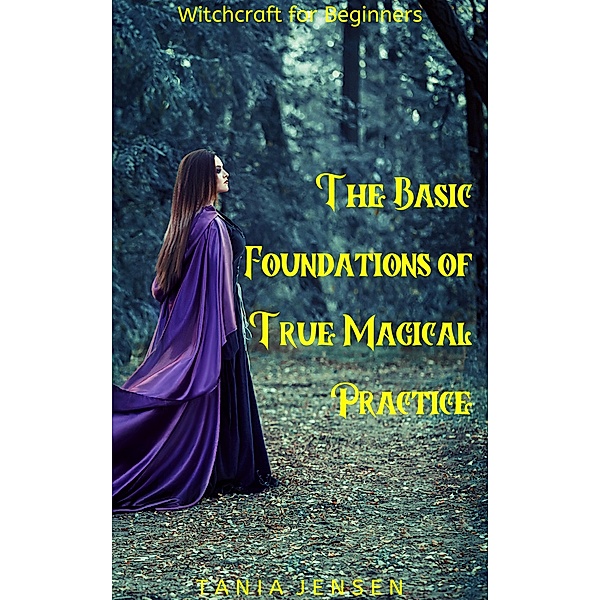 Witchcraft for Beginners: The Basic Foundations of True Magical Practice / Witchcraft for Beginners, Tania Jensen