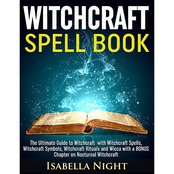 Witchcraft Spell Book: The Ultimate Guide to Witchcraft with Witchcraft Spells, Witchcraft Symbols, Witchcraft Rituals and Wicca with a Bonus Chapter on Nocturnal Witchcraft, Isabella Night