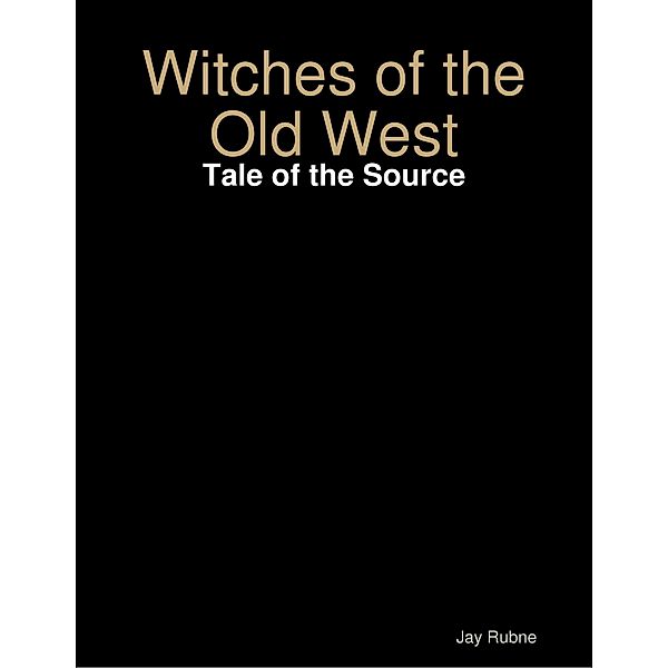 Witches of the Old West: Tale of the Source, Jay Rubne