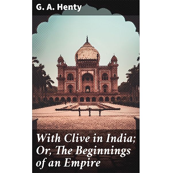 With Clive in India; Or, The Beginnings of an Empire, G. A. Henty