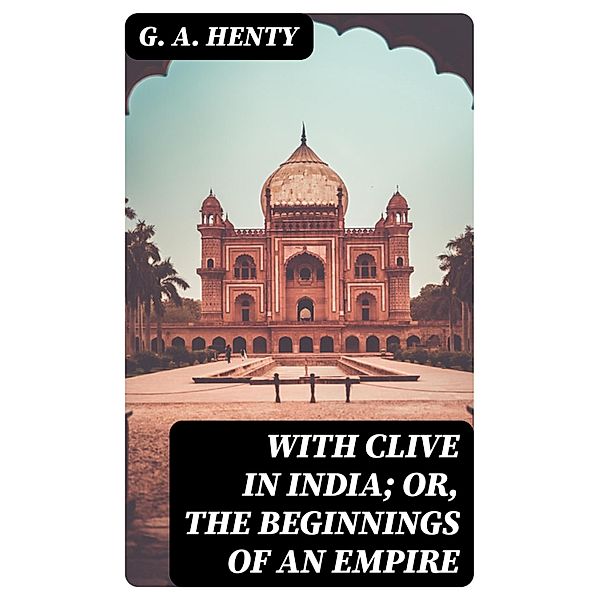 With Clive in India; Or, The Beginnings of an Empire, G. A. Henty