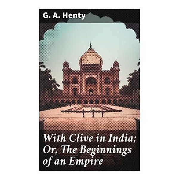 With Clive in India; Or, The Beginnings of an Empire, G. A. Henty