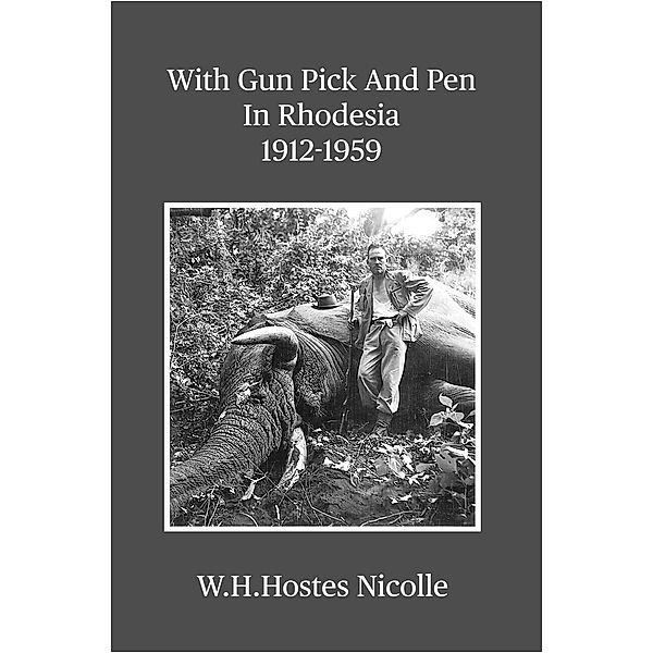 With Gun Pick and Pen in Rhodesia 1912-1959, W. H. Hostes Nicolle