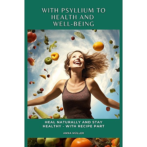 With Psyllium to Health and Well-Being:  Heal Naturally and Stay Healthy - With Recipe Part, Anna Miller