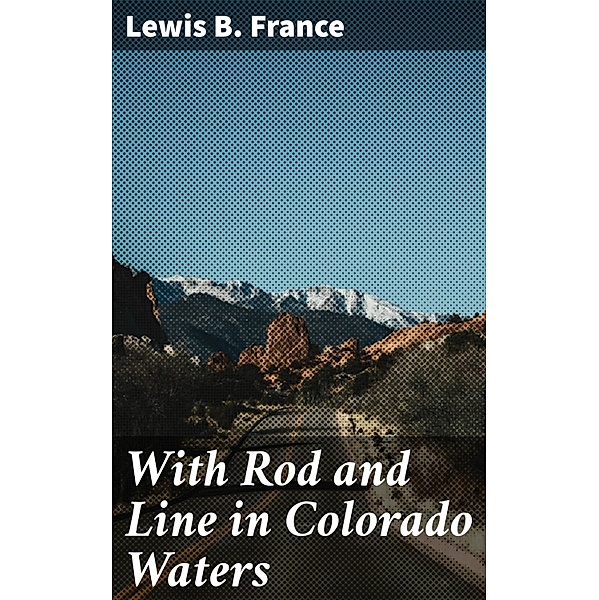 With Rod and Line in Colorado Waters, Lewis B. France