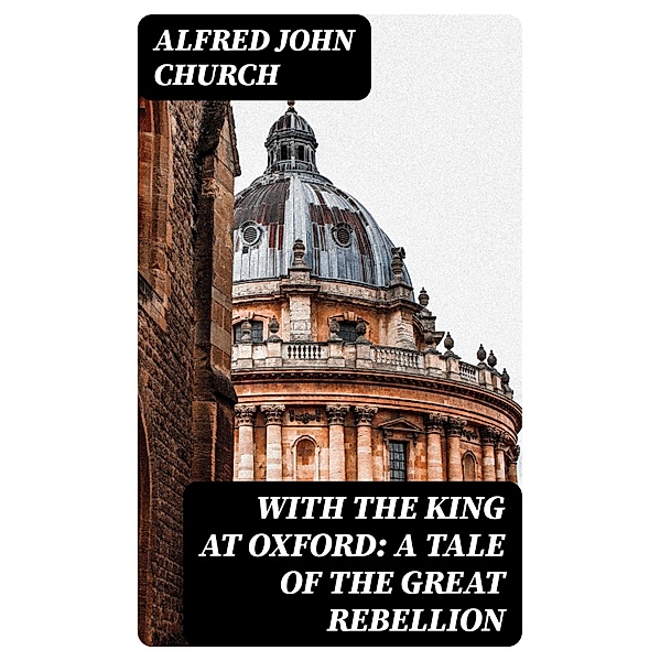 With the King at Oxford: A Tale of the Great Rebellion, Alfred John Church