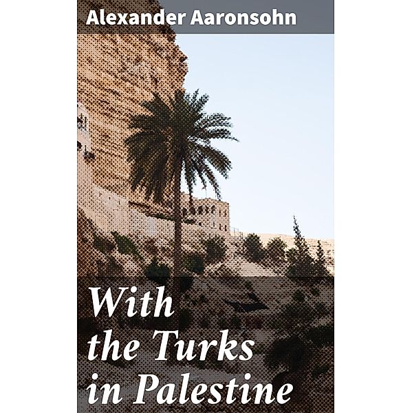 With the Turks in Palestine, Alexander Aaronsohn