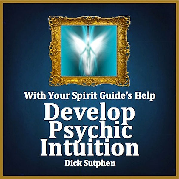 With Your Spirit Guide's Help: Develop Psychic Intuition, Dick Sutphen