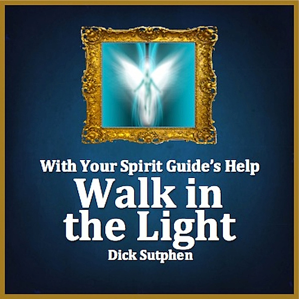 With Your Spirit Guide's Help: Walk in the Light, Dick Sutphen