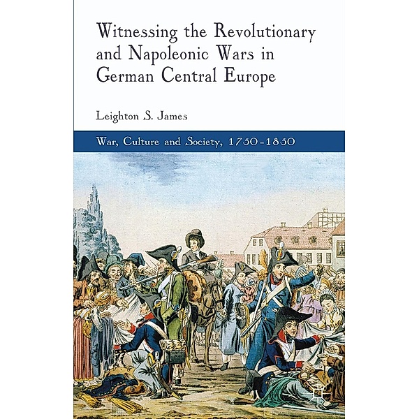 Witnessing the Revolutionary and Napoleonic Wars in German Central Europe / War, Culture and Society, 1750-1850, L. James