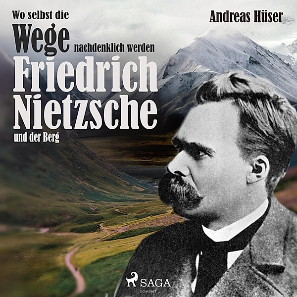 Wo selbst die Wege nachdenklich werden - Friedrich Nietzsche und der Berg (Ungekürzt), Andreas Hüser