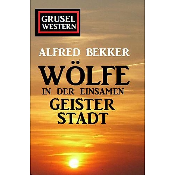 Wölfe in der einsamen Geisterstadt: Grusel-Western, Alfred Bekker
