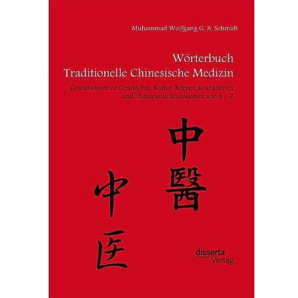 Wörterbuch Traditionelle Chinesische Medizin. Grundwissen zu Geschichte, Kultur, Körper, Krankheiten und Therapien in Stichworten von A - Z, Muhammad W. G. A. Schmidt