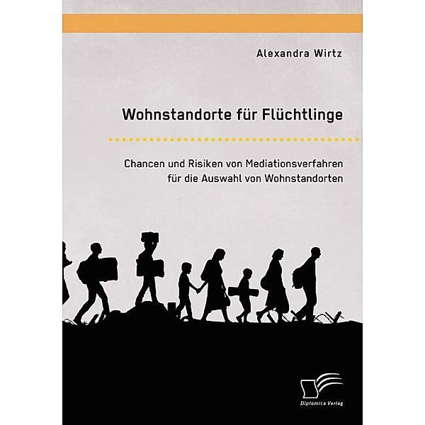 Wohnstandorte für Flüchtlinge. Chancen und Risiken von Mediationsverfahren für die Auswahl von Wohnstandorten, Alexandra Wirtz