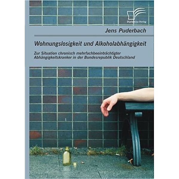 Wohnungslosigkeit und Alkoholabhängigkeit: Zur Situation chronisch mehrfachbeeinträchtigter Abhängigkeitskranker in der, Jens Puderbach