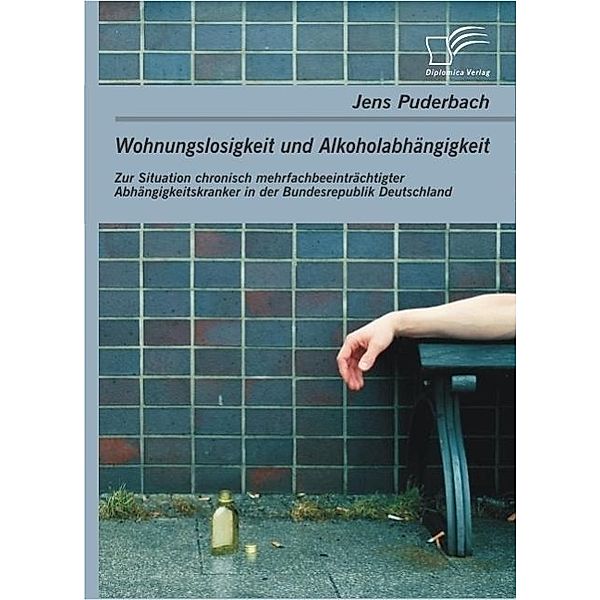 Wohnungslosigkeit und Alkoholabhängigkeit: Zur Situation chronisch mehrfachbeeinträchtigter Abhängigkeitskranker in der Bundesrepublik Deutschland, Jens Puderbach