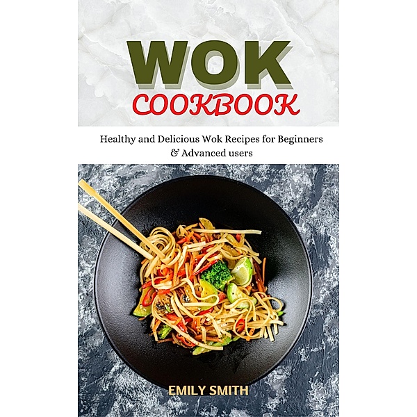 Wok Cookbook Healthy and Delicious Wok Recipes for Beginners & Advanced Users, Emily Smith