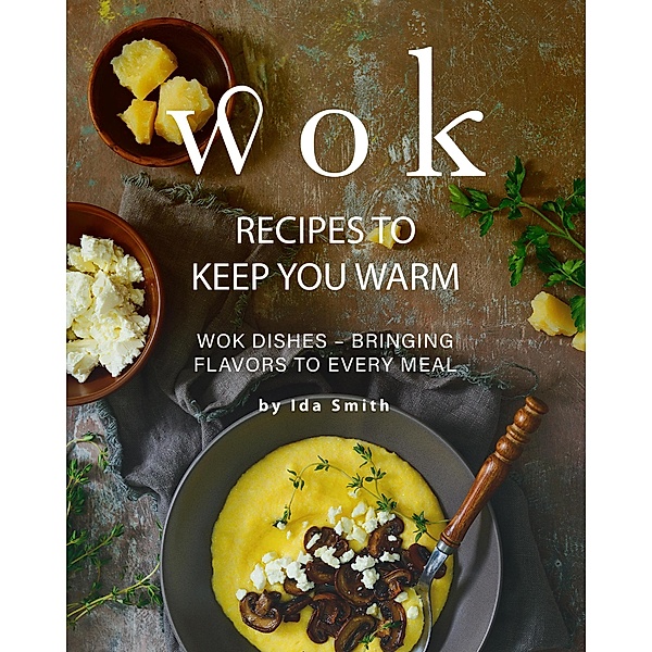 Wok Recipes to Keep You Warm: Wok Dishes - Bringing Flavors to Every Meal, Ida Smith