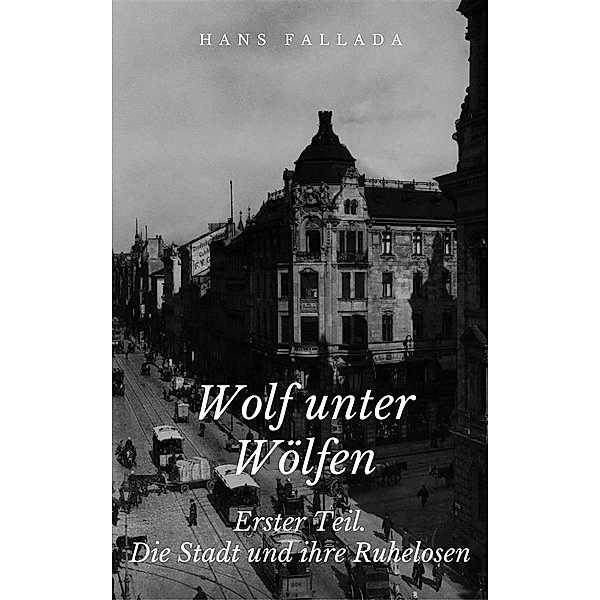Wolf unter Wölfen - Erster Teil. Die Stadt und ihre Ruhelosen, Hans Fallada