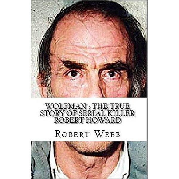 Wolfman : The True Story of Serial Killer Robert Howard, Robert Webb