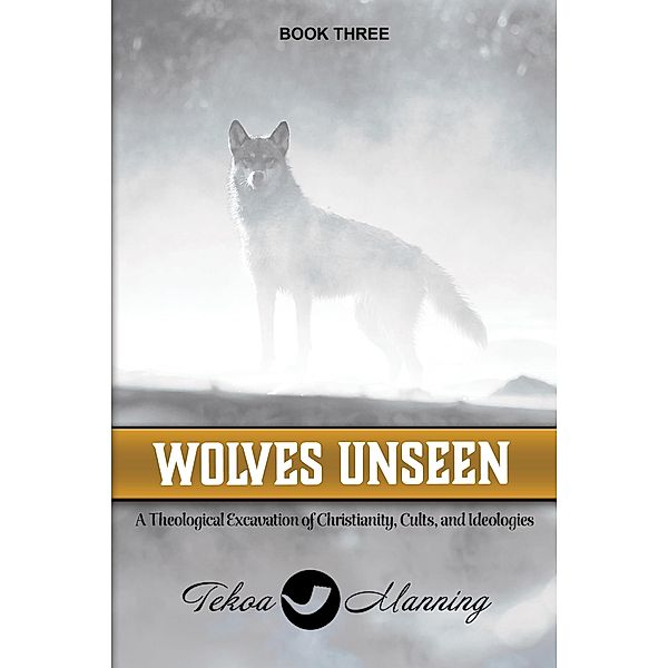 Wolves Unseen: A Theological Excavation of Christianity, Cults, and Ideologies (Unmasking the Unseen Series, #3) / Unmasking the Unseen Series, Tekoa Manning