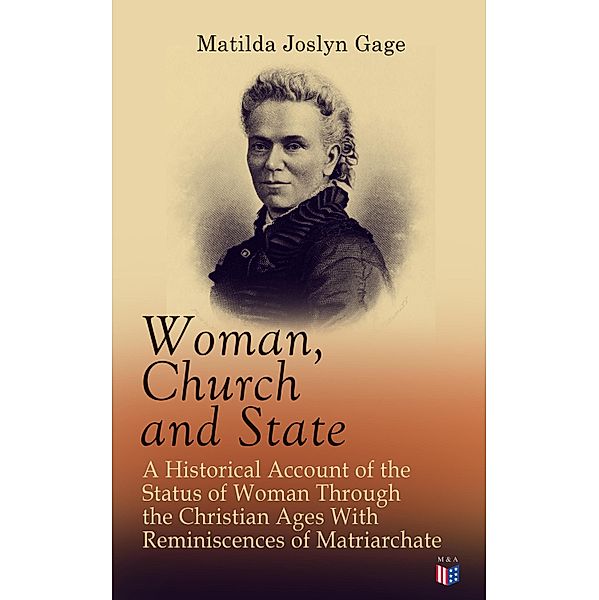 Woman, Church and State: A Historical Account of the Status of Woman Through the Christian Ages With Reminiscences of Matriarchate, Matilda Joslyn Gage