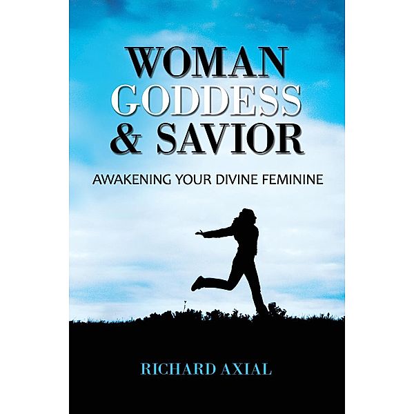 Woman, Goddess & Savior: Awakening Your Divine Feminine, Richard Axial