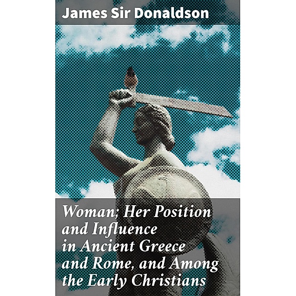 Woman; Her Position and Influence in Ancient Greece and Rome, and Among the Early Christians, James Donaldson