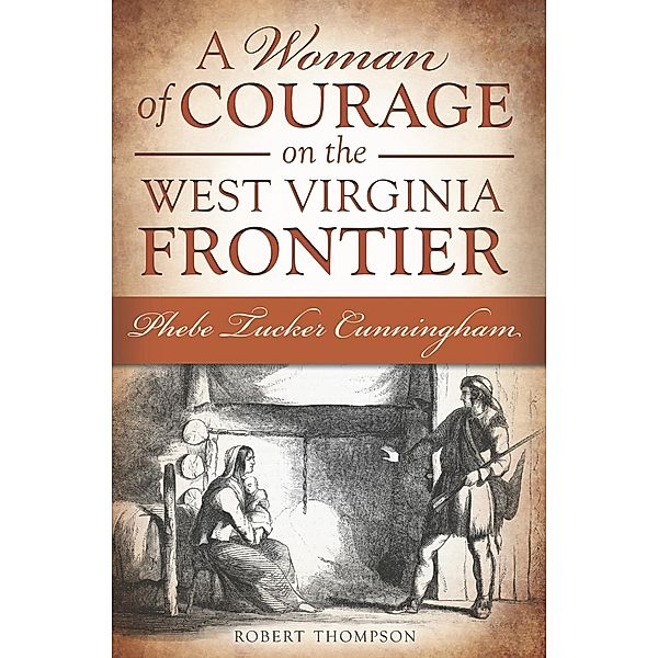 Woman of Courage on the West Virginia Frontier: Phebe Tucker Cunningham, Robert Thompson